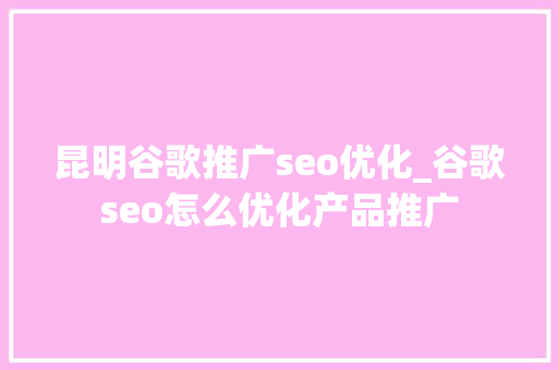 昆明谷歌推广seo优化_谷歌seo怎么优化产品推广 昆明谷歌推广seo优化_谷歌seo怎么优化产品推广 百度SEO