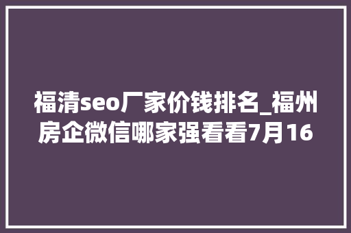 福清seo厂家价钱排名_福州房企微信哪家强看看7月16日7月22日周榜 福清seo厂家价钱排名_福州房企微信哪家强看看7月16日7月22日周榜 神马SEO