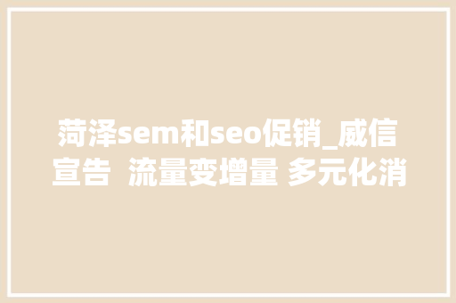 菏泽sem和seo促销_威信宣告  流量变增量 多元化消费激活经济新动能 菏泽sem和seo促销_威信宣告  流量变增量 多元化消费激活经济新动能 神马SEO