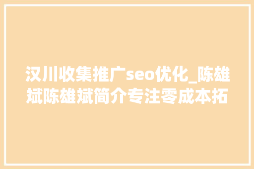 汉川收集推广seo优化_陈雄斌陈雄斌简介专注零成本拓客引流成交裂变 汉川收集推广seo优化_陈雄斌陈雄斌简介专注零成本拓客引流成交裂变 百度SEO
