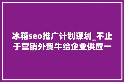 冰箱seo推广计划谋划_不止于营销外贸牛给企业供应一站式推广获客转化留存做事 冰箱seo推广计划谋划_不止于营销外贸牛给企业供应一站式推广获客转化留存做事 SEO关键词