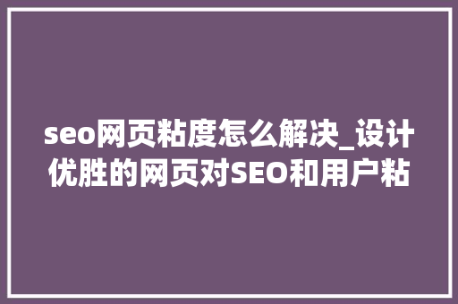 seo网页粘度怎么解决_设计优胜的网页对SEO和用户粘度的9个资助 seo网页粘度怎么解决_设计优胜的网页对SEO和用户粘度的9个资助 搜狗SEO