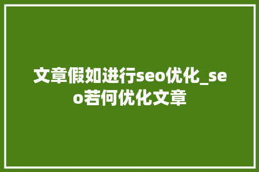 文章假如进行seo优化_seo若何优化文章 文章假如进行seo优化_seo若何优化文章 必应SEO