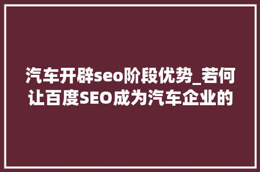 汽车开辟seo阶段优势_若何让百度SEO成为汽车企业的生意增长飞轮 汽车开辟seo阶段优势_若何让百度SEO成为汽车企业的生意增长飞轮 必应SEO