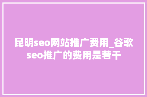 昆明seo网站推广费用_谷歌seo推广的费用是若干 百度SEO 昆明seo网站推广费用_谷歌seo推广的费用是若干 昆明seo网站推广费用_谷歌seo推广的费用是若干 百度SEO