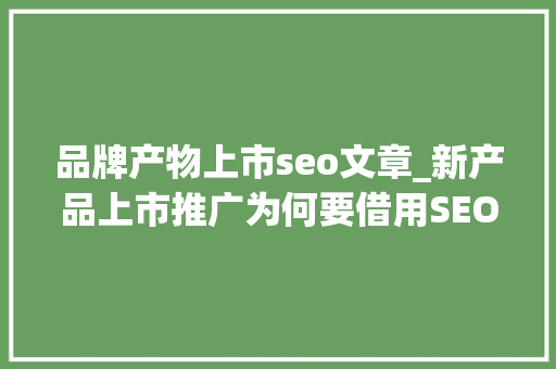 品牌产物上市seo文章_新产品上市推广为何要借用SEO优化自媒体软文营销 品牌产物上市seo文章_新产品上市推广为何要借用SEO优化自媒体软文营销 神马SEO