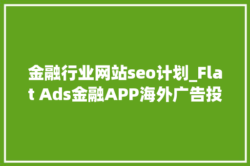 金融行业网站seo计划_Flat Ads金融APP海外广告投放素材的优化指南 金融行业网站seo计划_Flat Ads金融APP海外广告投放素材的优化指南 SEO关键词