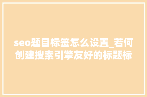seo题目标签怎么设置_若何创建搜索引擎友好的标题标签 seo题目标签怎么设置_若何创建搜索引擎友好的标题标签 百度SEO