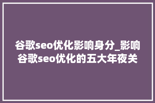 谷歌seo优化影响身分_影响谷歌seo优化的五大年夜关键成分 谷歌seo优化影响身分_影响谷歌seo优化的五大年夜关键成分 必应SEO