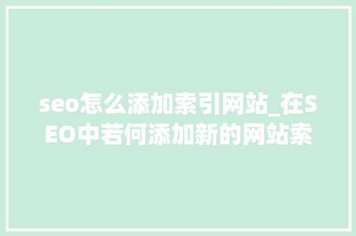 seo怎么添加索引网站_在SEO中若何添加新的网站索引 搜狗SEO seo怎么添加索引网站_在SEO中若何添加新的网站索引 seo怎么添加索引网站_在SEO中若何添加新的网站索引 搜狗SEO