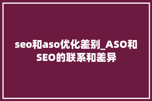 seo和aso优化差别_ASO和SEO的联系和差异 seo和aso优化差别_ASO和SEO的联系和差异 神马SEO