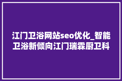 江门卫浴网站seo优化_智能卫浴新倾向江门瑞霖厨卫科技5亿巨资打造制造新高地