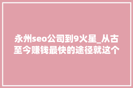 永州seo公司到9火星_从古至今赚钱最快的途径就这个从未改变