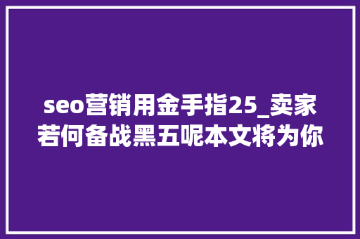 seo营销用金手指25_卖家若何备战黑五呢本文将为你介绍4种方法 seo营销用金手指25_卖家若何备战黑五呢本文将为你介绍4种方法 必应SEO