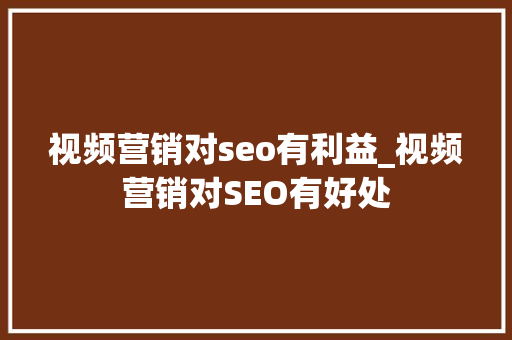 视频营销对seo有利益_视频营销对SEO有好处 视频营销对seo有利益_视频营销对SEO有好处 神马SEO