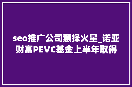 seo推广公司慧择火星_诺亚财富PEVC基金上半年取得出色战果特殊时期造诣斐然 seo推广公司慧择火星_诺亚财富PEVC基金上半年取得出色战果特殊时期造诣斐然 网站建设公司