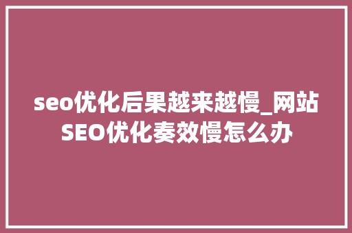 seo优化后果越来越慢_网站SEO优化奏效慢怎么办