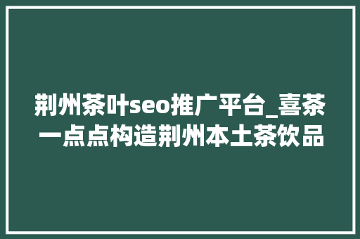 荆州茶叶seo推广平台_喜茶一点点构造荆州本土茶饮品牌若何接招