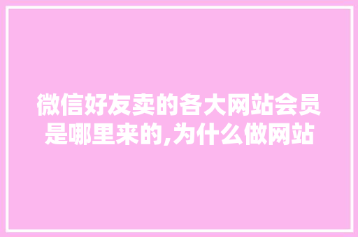 微信好友卖的各大网站会员是哪里来的,为什么做网站费用贵呢。