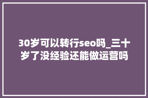30岁可以转行seo吗_三十岁了没经验还能做运营吗 30岁可以转行seo吗_三十岁了没经验还能做运营吗 百度SEO