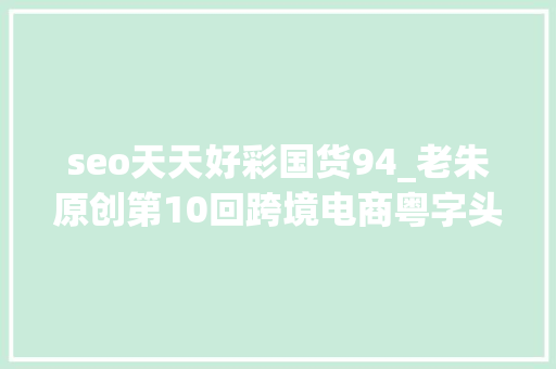 seo天天好彩国货94_老朱原创第10回跨境电商粤字头 2013的Q4旺季 seo天天好彩国货94_老朱原创第10回跨境电商粤字头 2013的Q4旺季 百度SEO