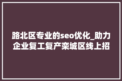 路北区专业的seo优化_助力企业复工复产栾城区线上招聘开始啦