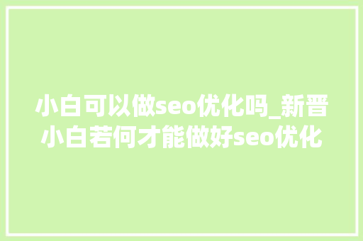 小白可以做seo优化吗_新晋小白若何才能做好seo优化 神马SEO 小白可以做seo优化吗_新晋小白若何才能做好seo优化 小白可以做seo优化吗_新晋小白若何才能做好seo优化 神马SEO