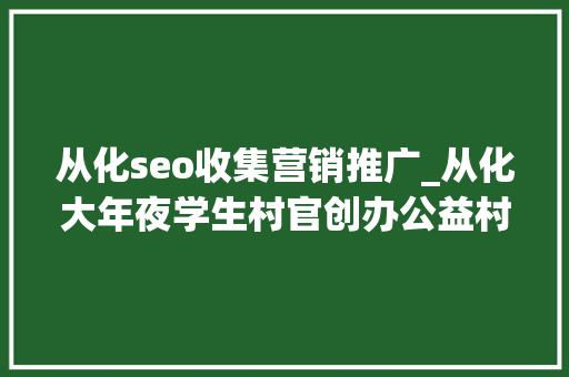从化seo收集营销推广_从化大年夜学生村官创办公益村官网直销农产品 从化seo收集营销推广_从化大年夜学生村官创办公益村官网直销农产品 网站建设公司