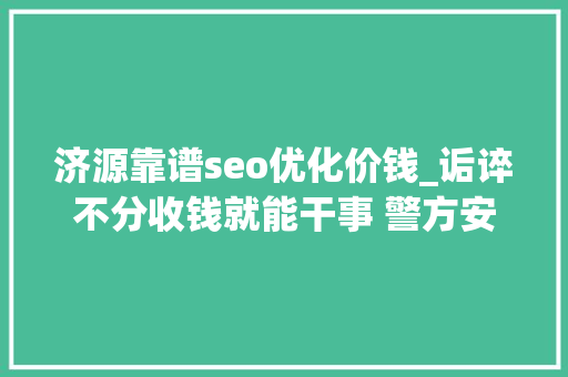 济源靠谱seo优化价钱_诟谇不分收钱就能干事 警方安网行动清除近6万条帖子 济源靠谱seo优化价钱_诟谇不分收钱就能干事 警方安网行动清除近6万条帖子 SEO关键词