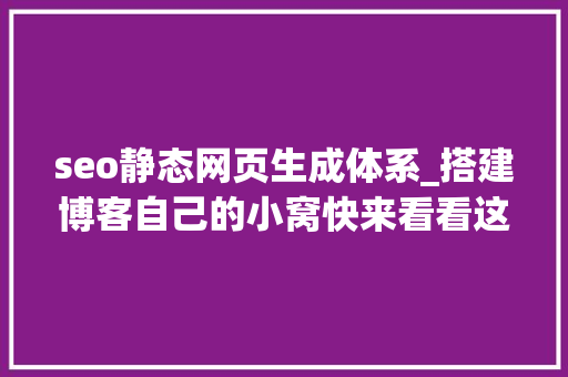 seo静态网页生成体系_搭建博客自己的小窝快来看看这些开源静态网站生成器