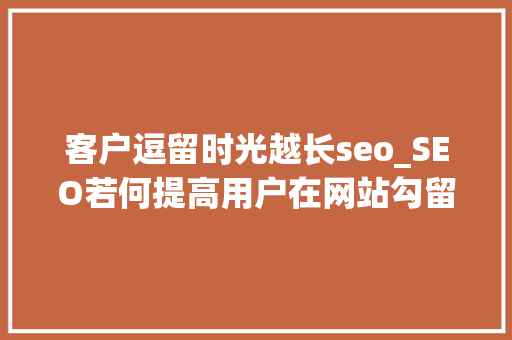 客户逗留时光越长seo_SEO若何提高用户在网站勾留的时间 客户逗留时光越长seo_SEO若何提高用户在网站勾留的时间 搜狗SEO