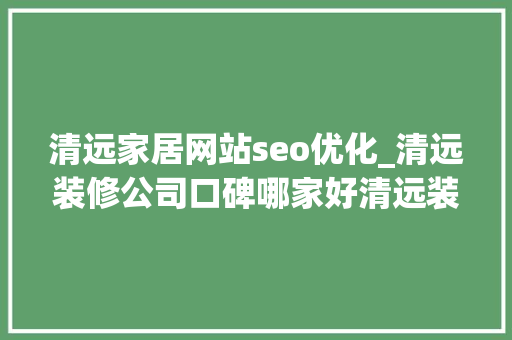 清远家居网站seo优化_清远装修公司口碑哪家好清远装修公司口碑排名推荐 清远家居网站seo优化_清远装修公司口碑哪家好清远装修公司口碑排名推荐 SEO关键词