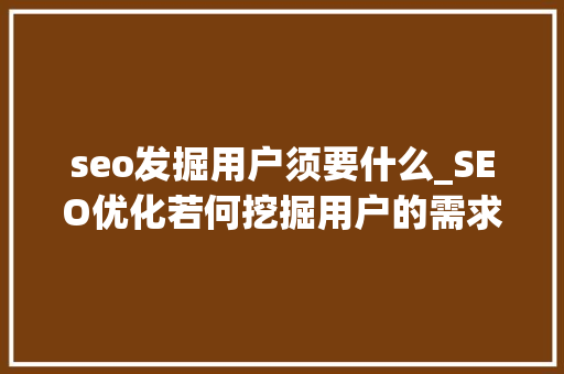 seo发掘用户须要什么_SEO优化若何挖掘用户的需求