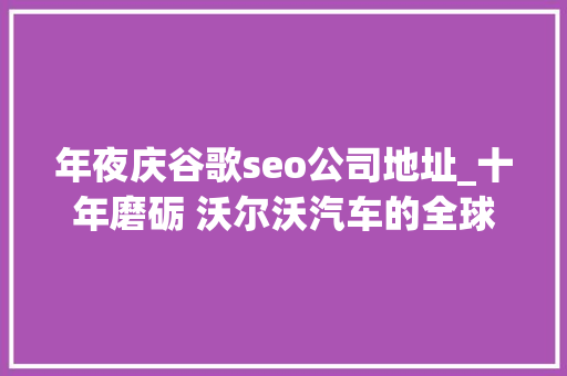 年夜庆谷歌seo公司地址_十年磨砺 沃尔沃汽车的全球进化论