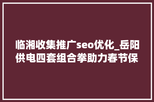 临湘收集推广seo优化_岳阳供电四套组合拳助力春节保电