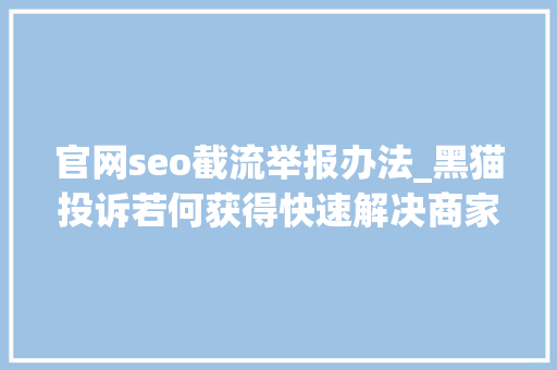 官网seo截流举报办法_黑猫投诉若何获得快速解决商家权益降低负面传播