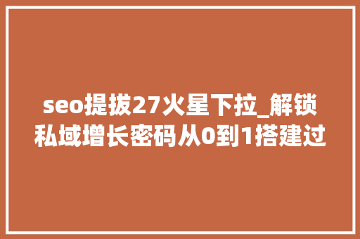 seo提拔27火星下拉_解锁私域增长密码从0到1搭建过程中的关键留心事项 seo提拔27火星下拉_解锁私域增长密码从0到1搭建过程中的关键留心事项 百度SEO
