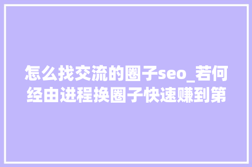 怎么找交流的圈子seo_若何经由进程换圈子快速赚到第一桶金