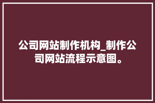 公司网站制作机构_制作公司网站流程示意图。