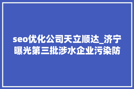 seo优化公司天立顺达_济宁曝光第三批涉水企业污染防治专项检查违法案例