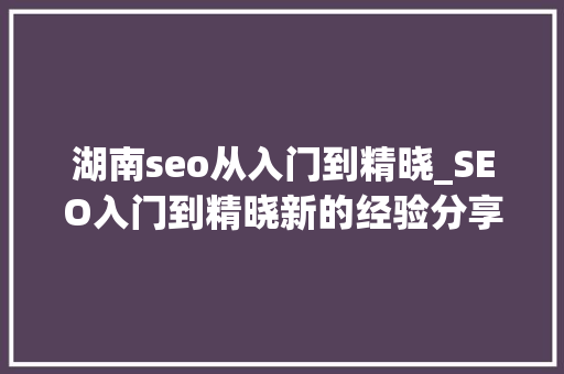 湖南seo从入门到精晓_SEO入门到精晓新的经验分享 湖南seo从入门到精晓_SEO入门到精晓新的经验分享 百度SEO