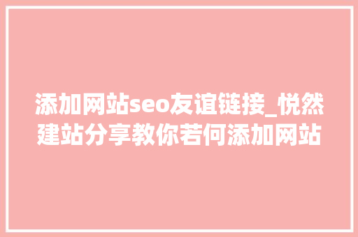 添加网站seo友谊链接_悦然建站分享教你若何添加网站友情链接 添加网站seo友谊链接_悦然建站分享教你若何添加网站友情链接 百度SEO