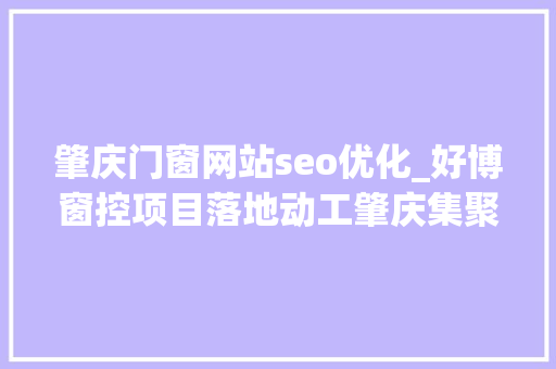 肇庆门窗网站seo优化_好博窗控项目落地动工肇庆集聚区好项目赓续 肇庆门窗网站seo优化_好博窗控项目落地动工肇庆集聚区好项目赓续 神马SEO