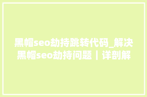 黑帽seo劫持跳转代码_解决黑帽seo劫持问题｜详剖解析菜鸟都看得懂的内容