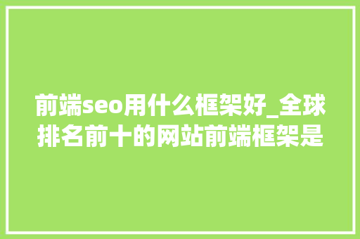 前端seo用什么框架好_全球排名前十的网站前端框架是哪些 前端seo用什么框架好_全球排名前十的网站前端框架是哪些 网站建设公司