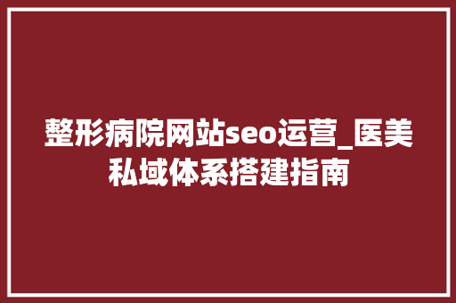 整形病院网站seo运营_医美私域体系搭建指南 整形病院网站seo运营_医美私域体系搭建指南 搜狗SEO