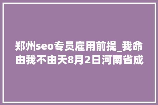 郑州seo专员雇用前提_我命由我不由天8月2日河南省成长性企业专场招聘会