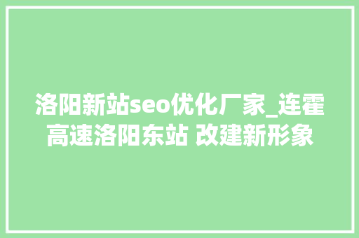 洛阳新站seo优化厂家_连霍高速洛阳东站 改建新形象的做事窗口