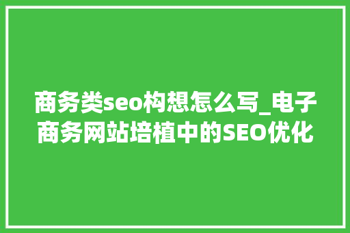 商务类seo构想怎么写_电子商务网站培植中的SEO优化策略 SEO关键词 商务类seo构想怎么写_电子商务网站培植中的SEO优化策略 商务类seo构想怎么写_电子商务网站培植中的SEO优化策略 SEO关键词