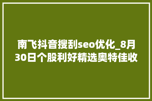南飞抖音搜刮seo优化_8月30日个股利好精选奥特佳收购恒信融锂业股权构造碳酸锂本钱